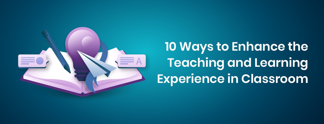 10 Ways to Enhance The Teaching and Learning Experience in Classroom